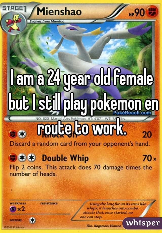 I am a 24 year old female but I still play pokemon en route to work. 