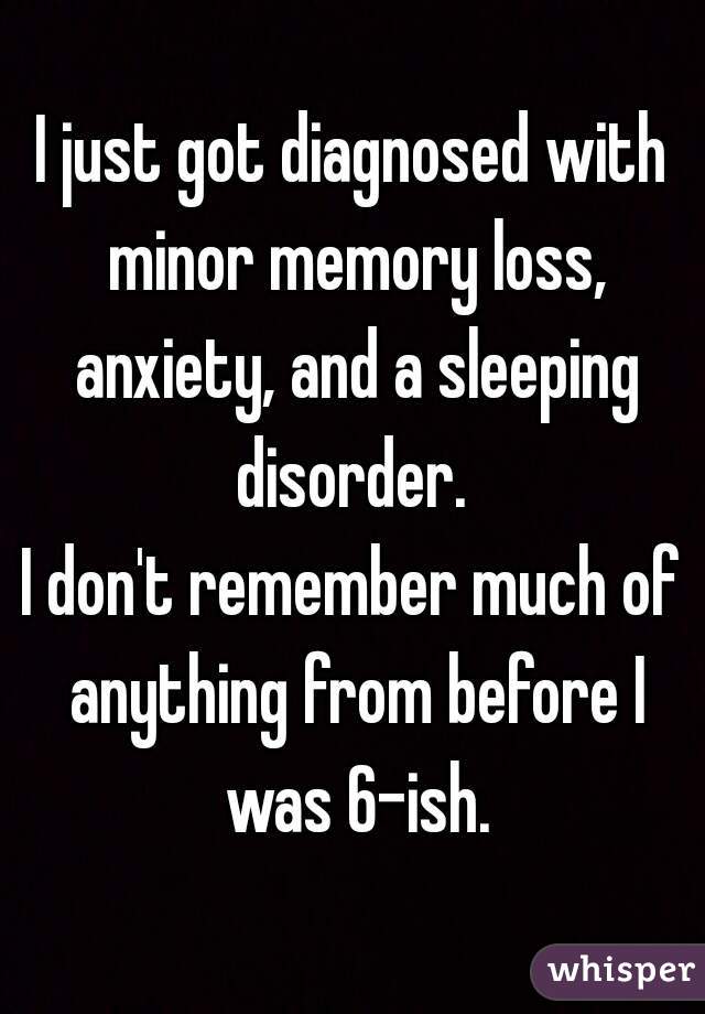 I just got diagnosed with minor memory loss, anxiety, and a sleeping disorder. 
I don't remember much of anything from before I was 6-ish.