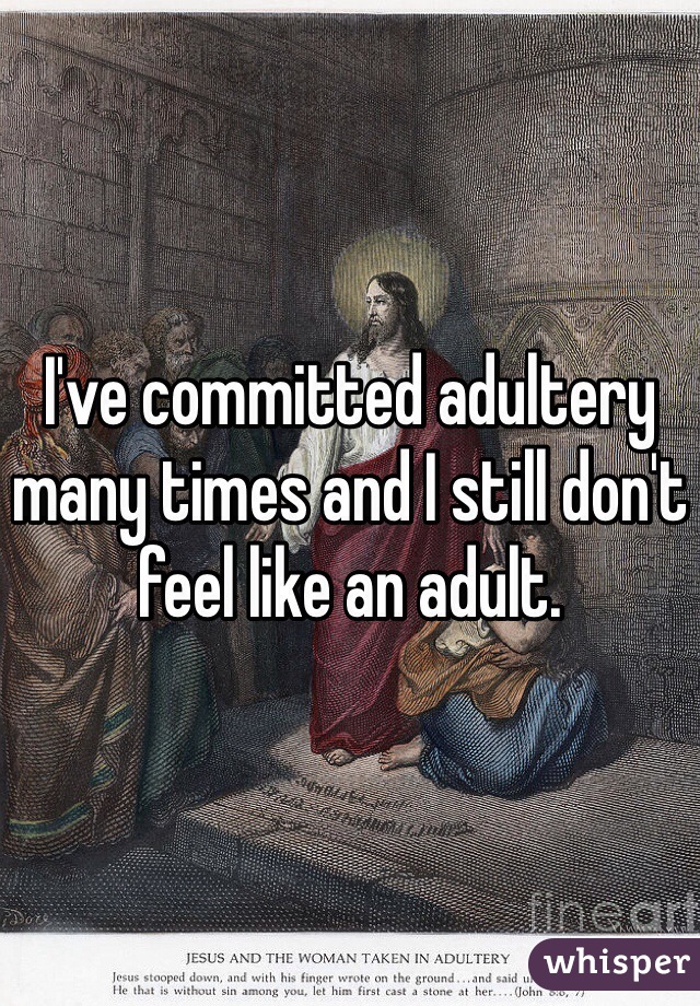 I've committed adultery many times and I still don't feel like an adult.  