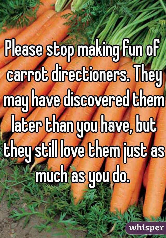 Please stop making fun of carrot directioners. They may have discovered them later than you have, but they still love them just as much as you do. 