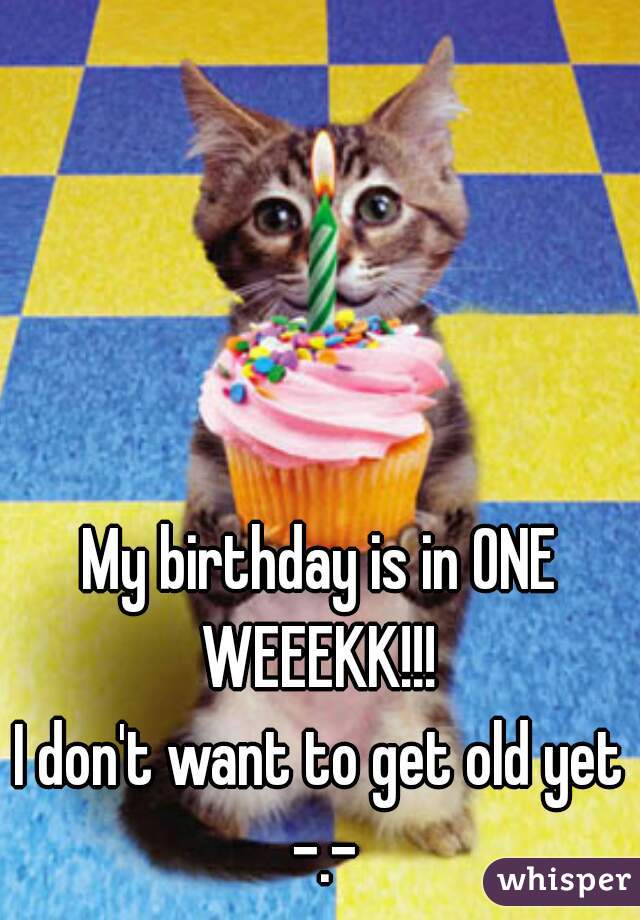 My birthday is in ONE WEEEKK!!! 
I don't want to get old yet -.-