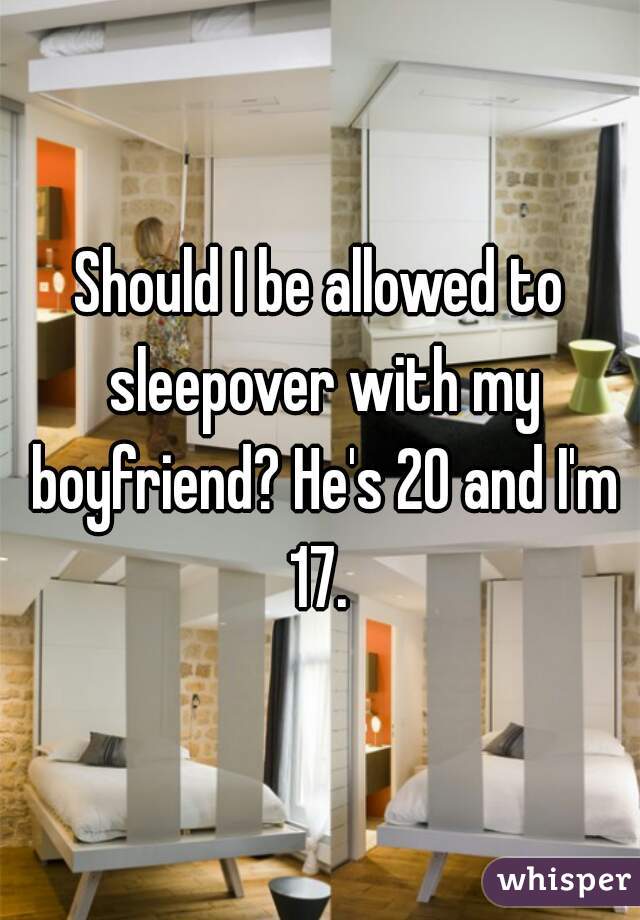 Should I be allowed to sleepover with my boyfriend? He's 20 and I'm 17. 