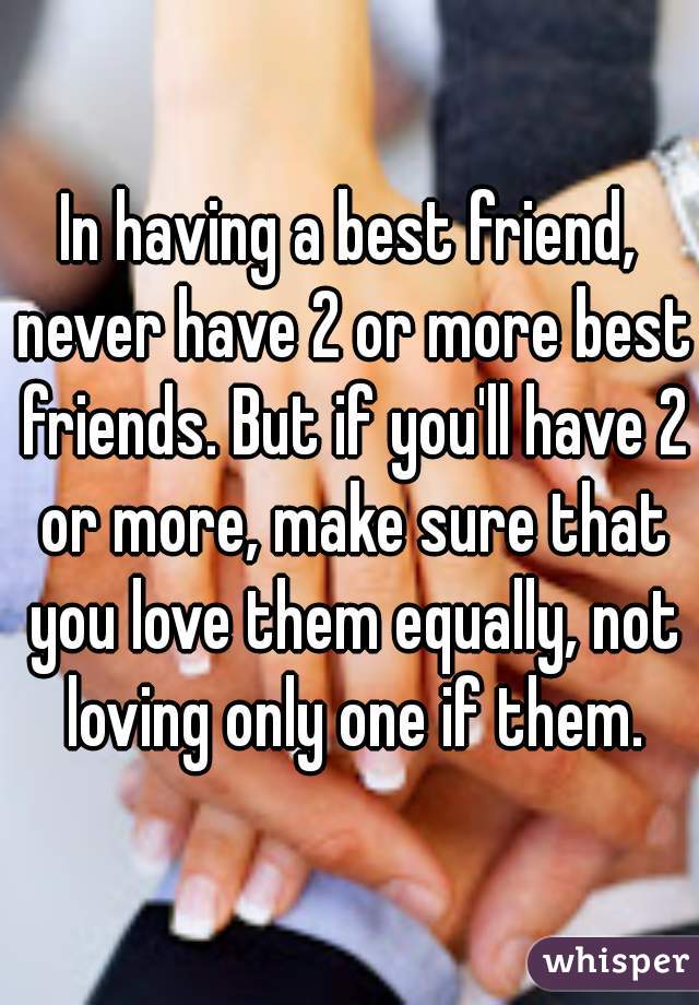 In having a best friend, never have 2 or more best friends. But if you'll have 2 or more, make sure that you love them equally, not loving only one if them.