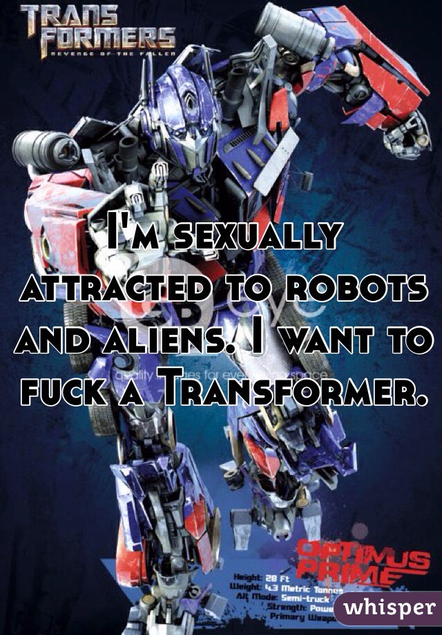 I'm sexually attracted to robots and aliens. I want to fuck a Transformer.