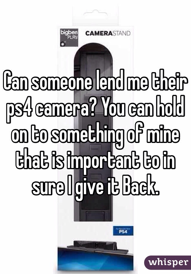 Can someone lend me their ps4 camera? You can hold on to something of mine that is important to in sure I give it Back.