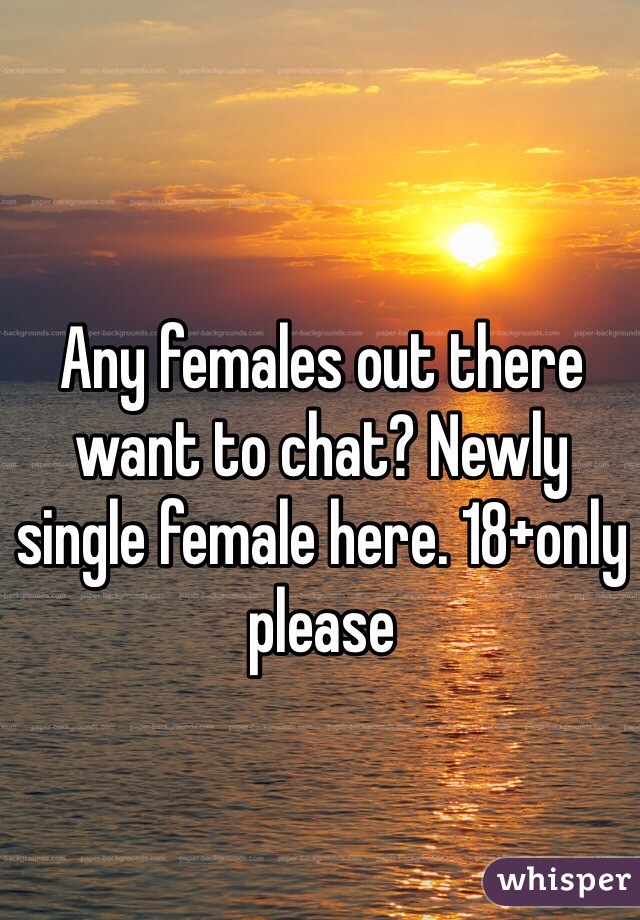 Any females out there want to chat? Newly single female here. 18+only please