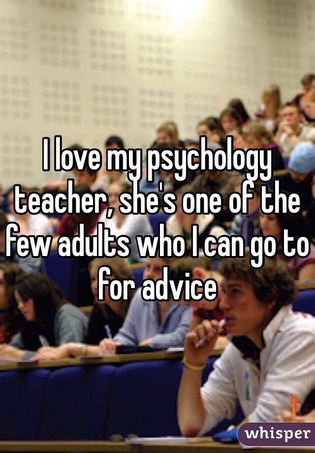 I love my psychology teacher, she's one of the few adults who I can go to for advice