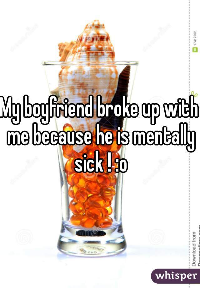 My boyfriend broke up with me because he is mentally sick ! :o