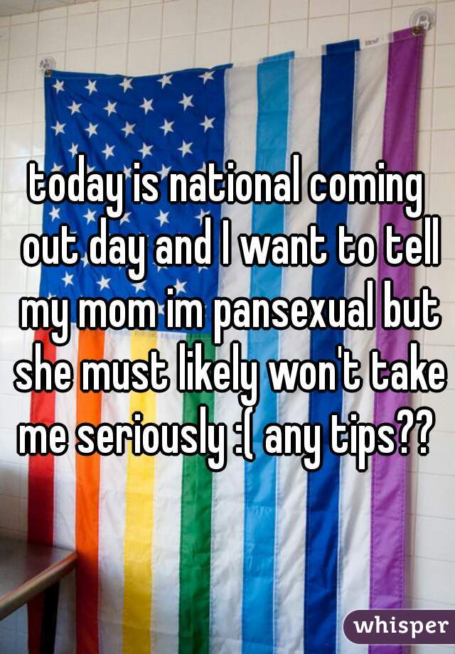 today is national coming out day and I want to tell my mom im pansexual but she must likely won't take me seriously :( any tips?? 