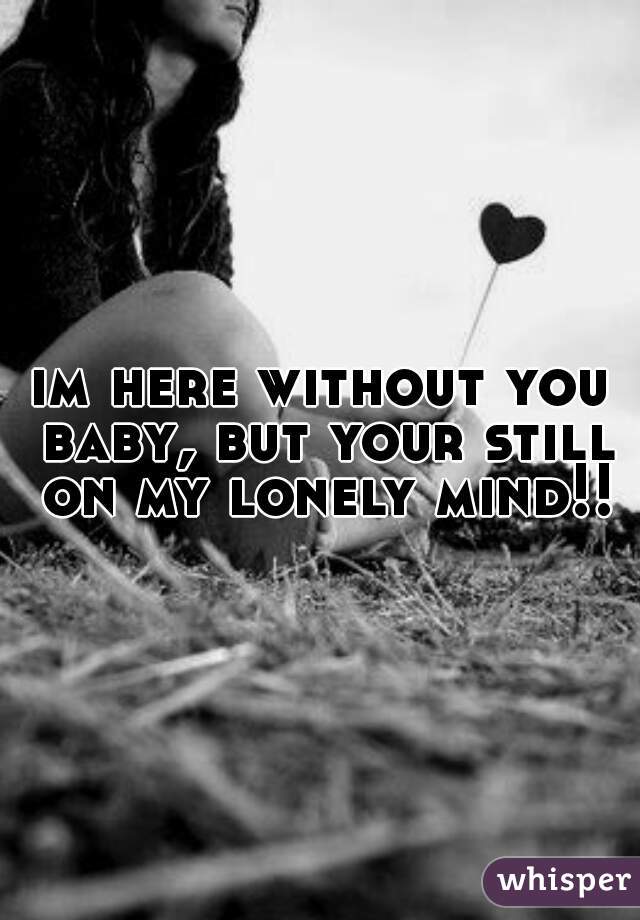 im here without you baby, but your still on my lonely mind!!