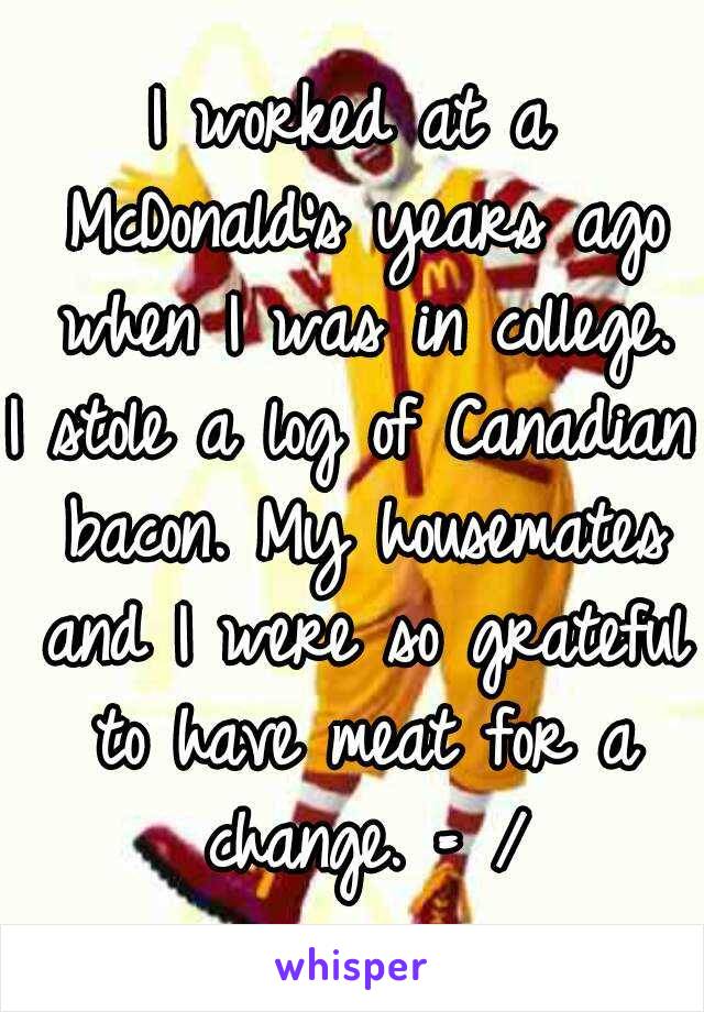 I worked at a McDonald's years ago when I was in college.
I stole a log of Canadian bacon. My housemates and I were so grateful to have meat for a change. = /