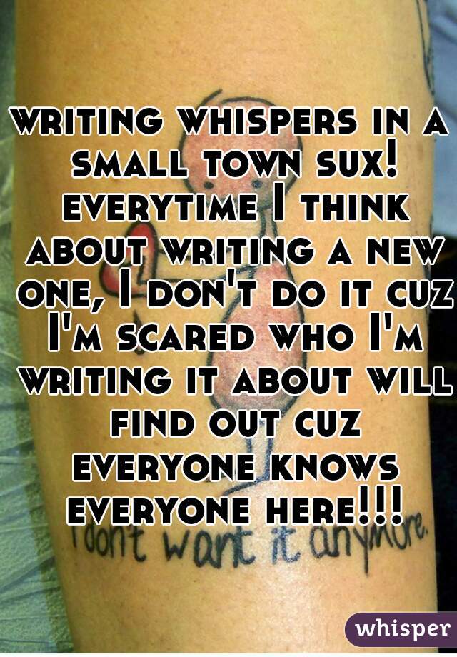 writing whispers in a small town sux! everytime I think about writing a new one, I don't do it cuz I'm scared who I'm writing it about will find out cuz everyone knows everyone here!!!