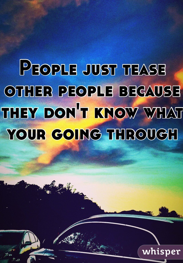 People just tease other people because they don't know what your going through