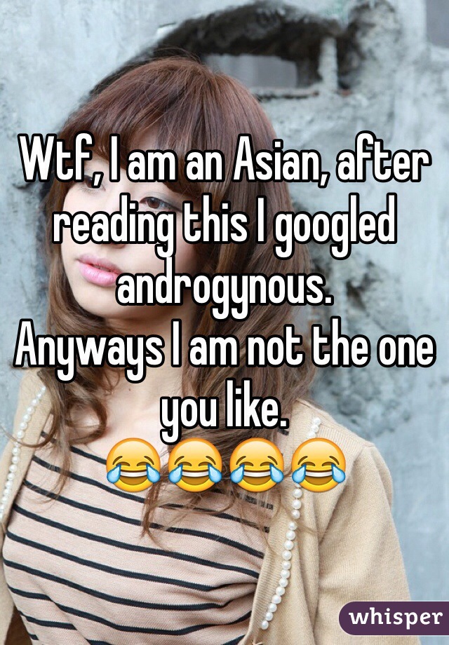 Wtf, I am an Asian, after reading this I googled androgynous. 
Anyways I am not the one you like. 
😂😂😂😂