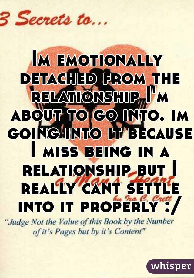 Im emotionally detached from the relationship I'm about to go into. im going into it because I miss being in a relationship but I really cant settle into it properly :/