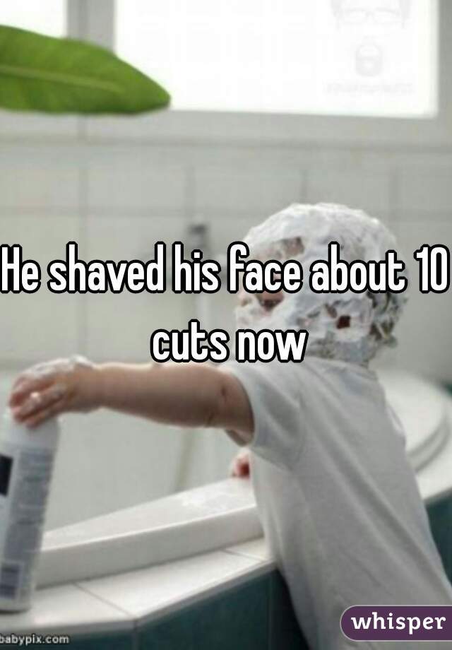 He shaved his face about 10 cuts now