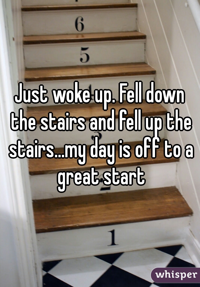 Just woke up. Fell down the stairs and fell up the stairs...my day is off to a great start