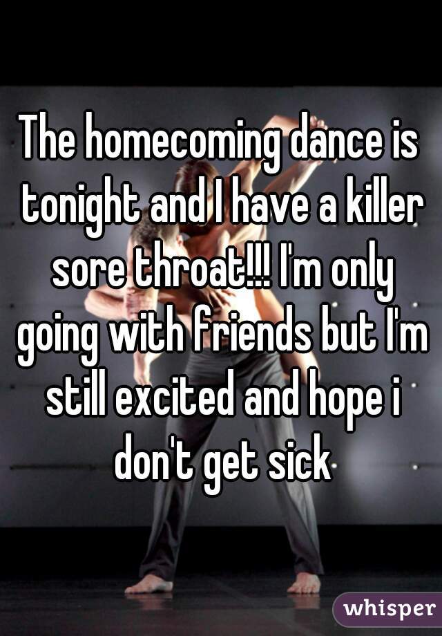 The homecoming dance is tonight and I have a killer sore throat!!! I'm only going with friends but I'm still excited and hope i don't get sick