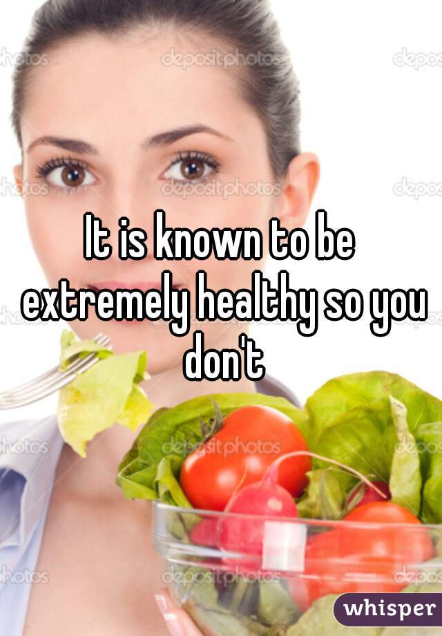 It is known to be extremely healthy so you don't