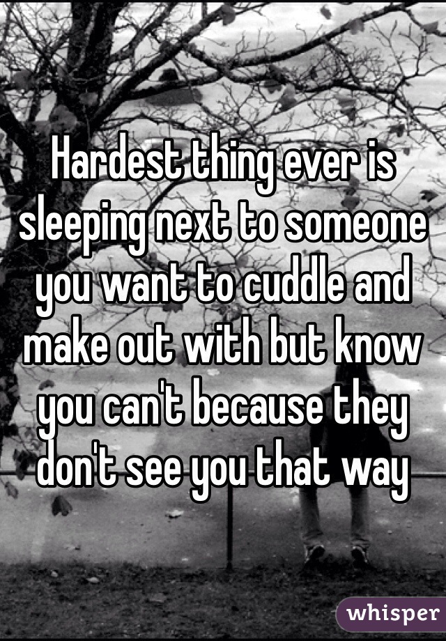 Hardest thing ever is sleeping next to someone you want to cuddle and make out with but know you can't because they don't see you that way