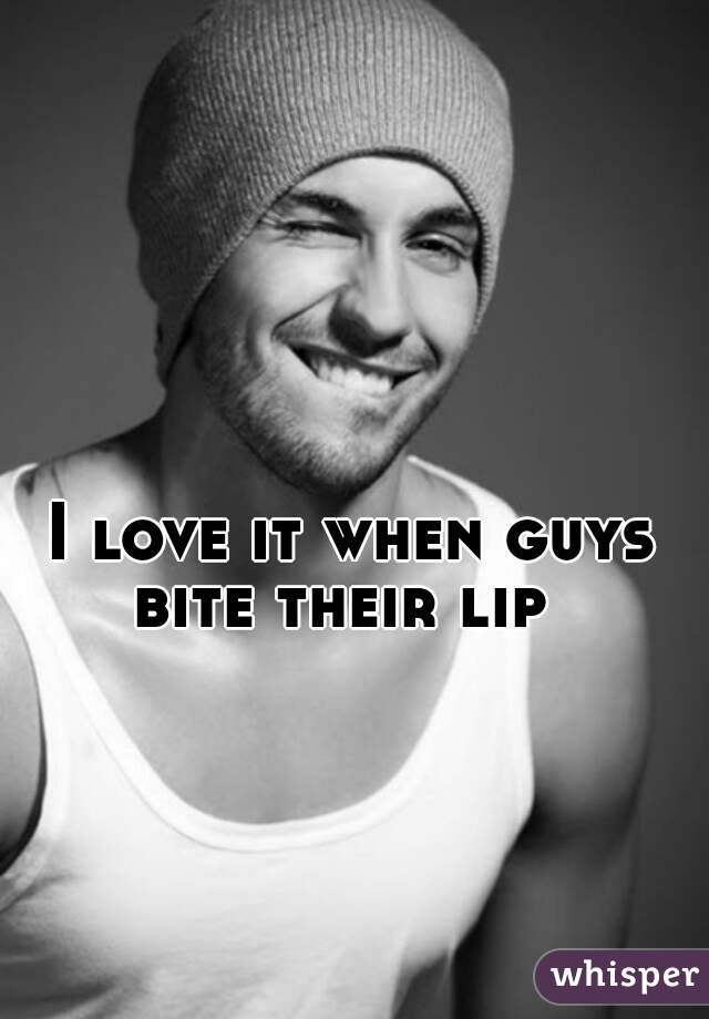 I love it when guys bite their lip  