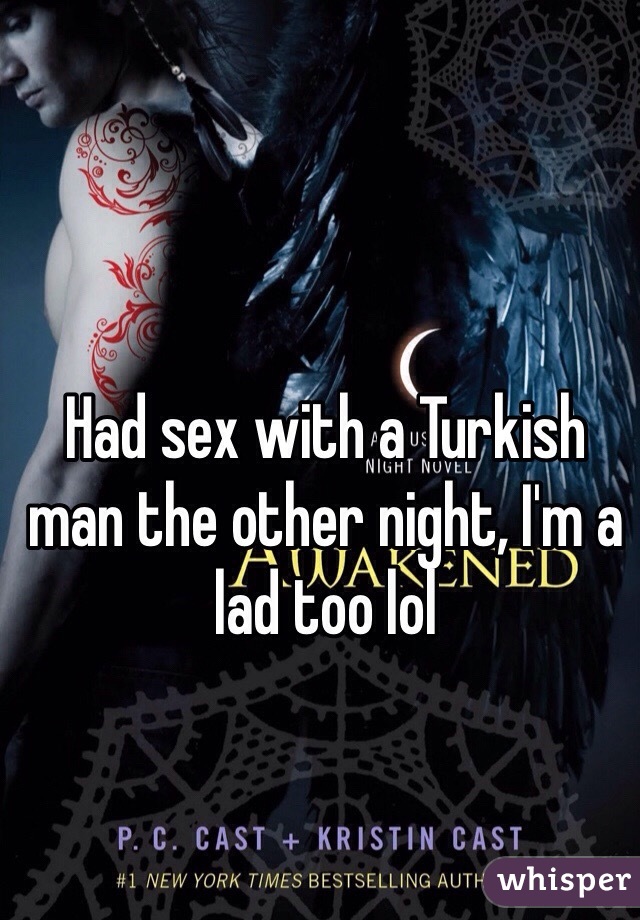 Had sex with a Turkish man the other night, I'm a lad too lol