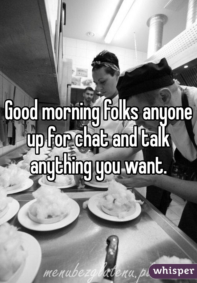 Good morning folks anyone up for chat and talk anything you want.