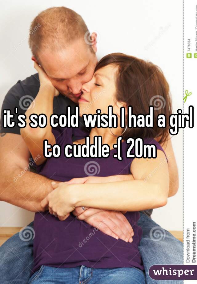 it's so cold wish I had a girl to cuddle :( 20m