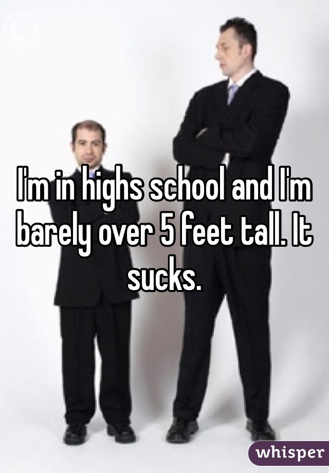 I'm in highs school and I'm barely over 5 feet tall. It sucks. 