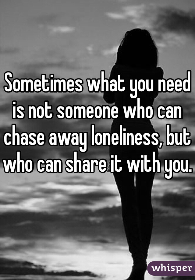 Sometimes what you need is not someone who can chase away loneliness, but who can share it with you.