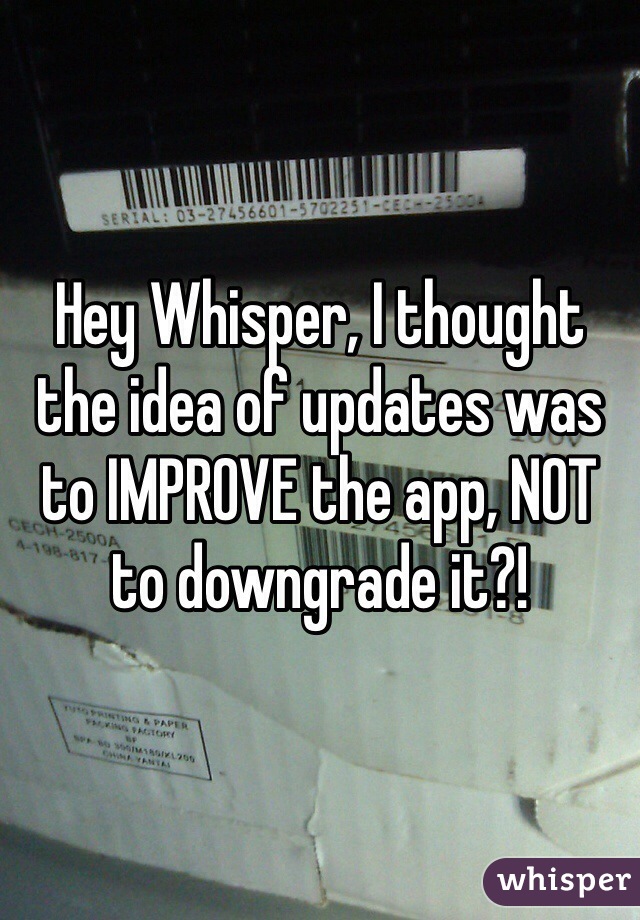 Hey Whisper, I thought the idea of updates was to IMPROVE the app, NOT to downgrade it?!