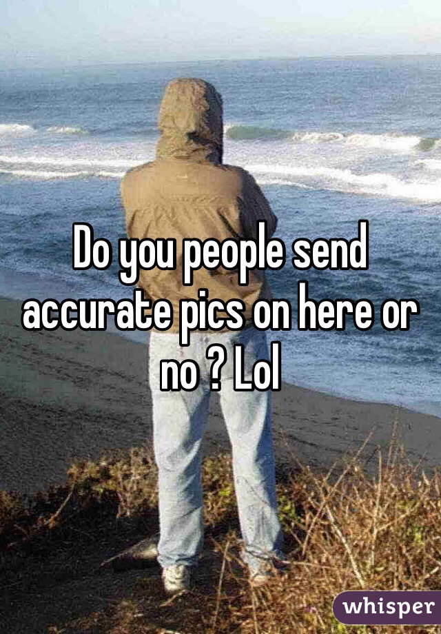 Do you people send accurate pics on here or no ? Lol