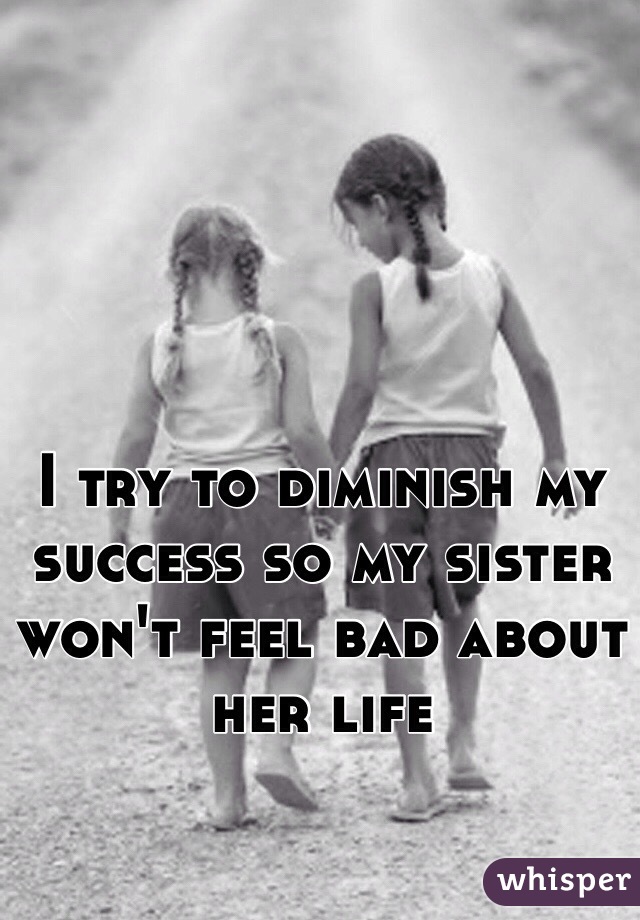 I try to diminish my success so my sister won't feel bad about her life   