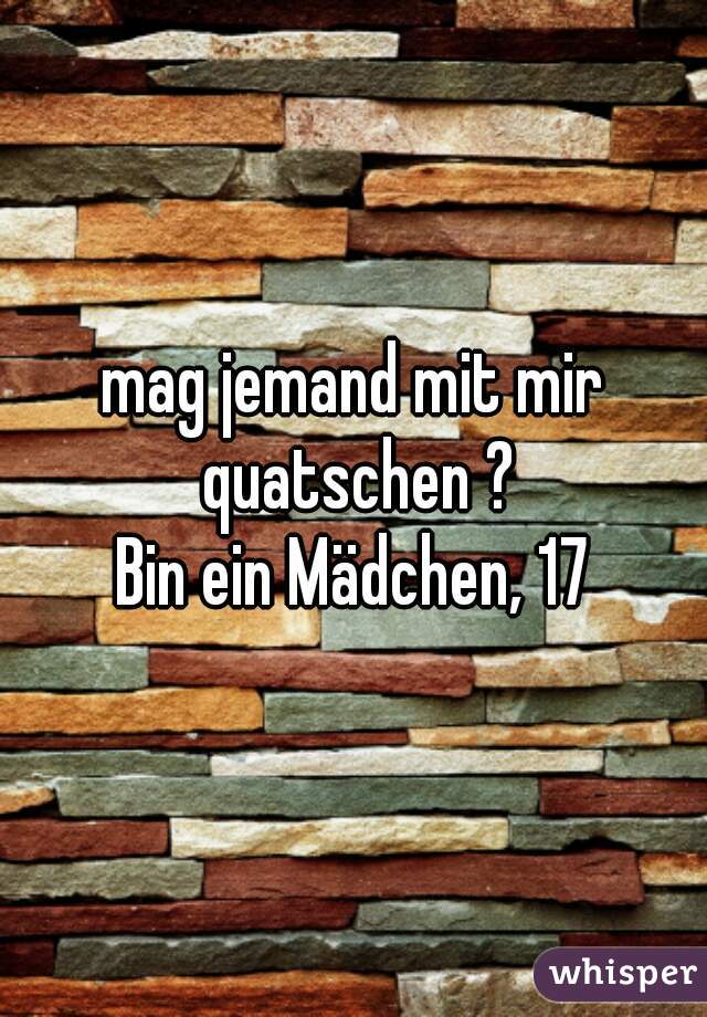 mag jemand mit mir quatschen ?
Bin ein Mädchen, 17