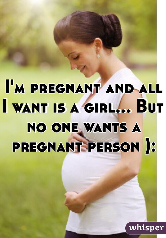 I'm pregnant and all I want is a girl... But no one wants a pregnant person ):