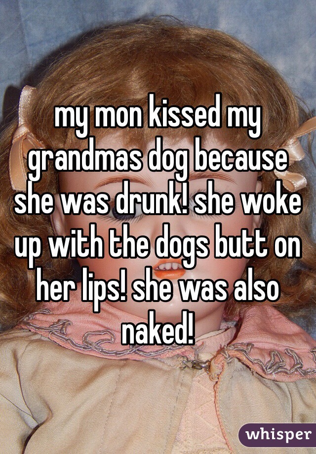 my mon kissed my grandmas dog because she was drunk! she woke up with the dogs butt on her lips! she was also naked!