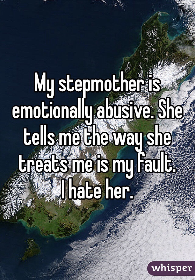 My stepmother is emotionally abusive. She tells me the way she treats me is my fault. 
I hate her. 