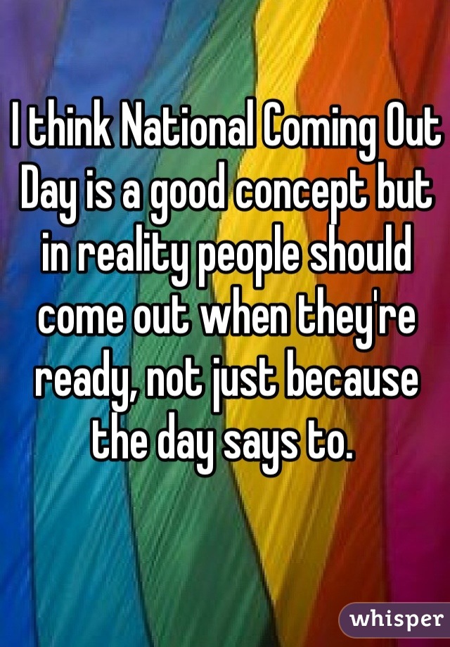 I think National Coming Out Day is a good concept but in reality people should come out when they're ready, not just because the day says to. 