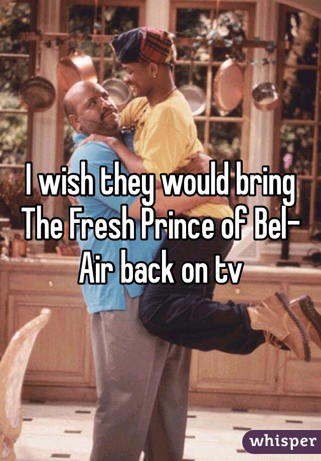 I wish they would bring The Fresh Prince of Bel-Air back on tv