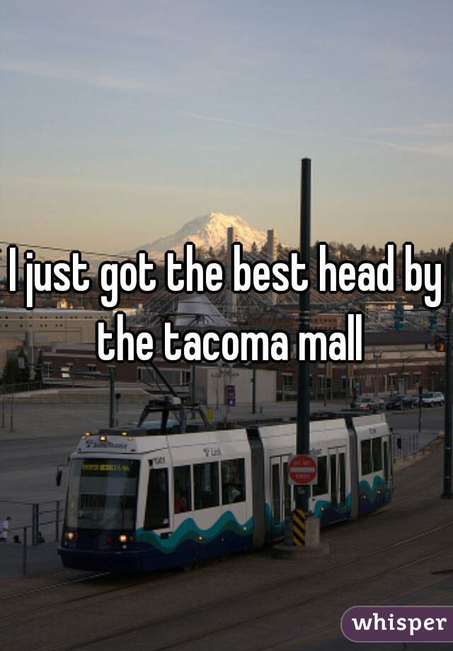 I just got the best head by the tacoma mall
