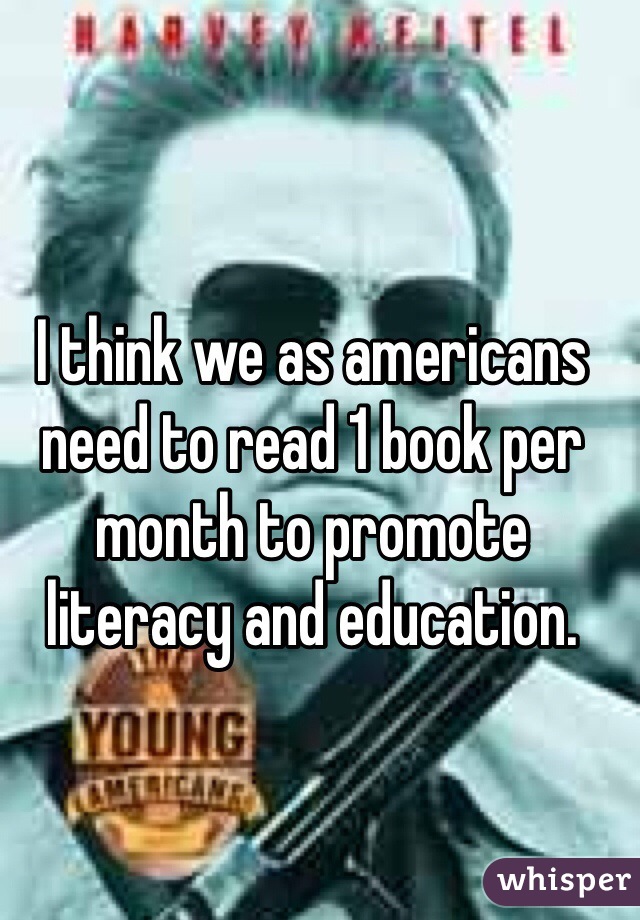 I think we as americans need to read 1 book per month to promote literacy and education. 