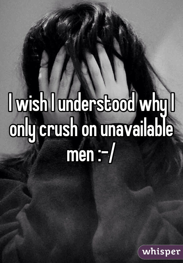 I wish I understood why I only crush on unavailable men :-/