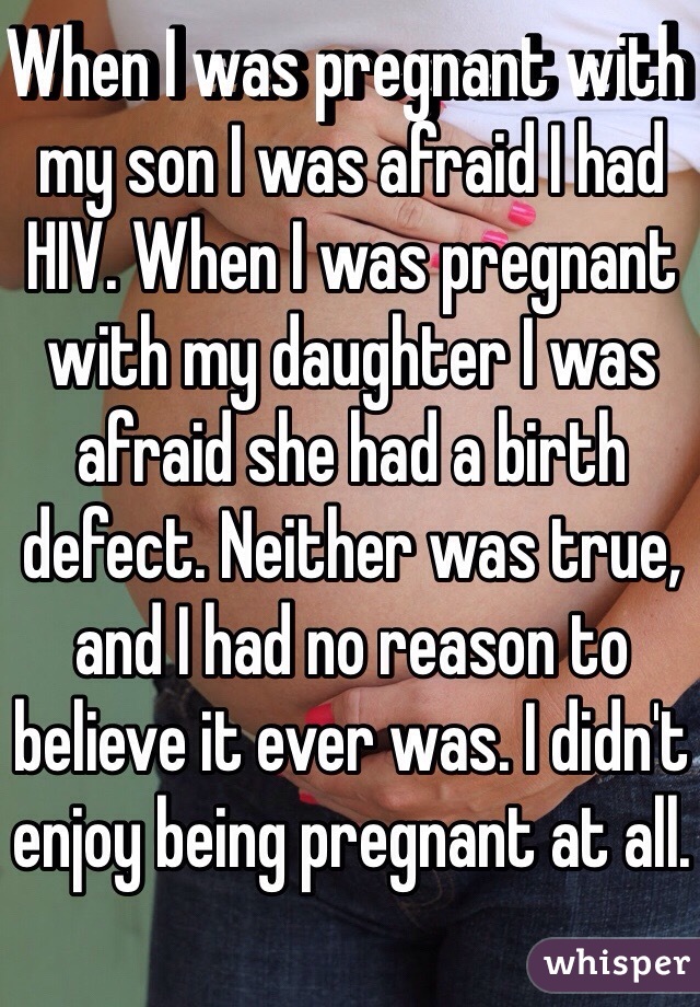 When I was pregnant with my son I was afraid I had HIV. When I was pregnant with my daughter I was afraid she had a birth defect. Neither was true, and I had no reason to believe it ever was. I didn't enjoy being pregnant at all.