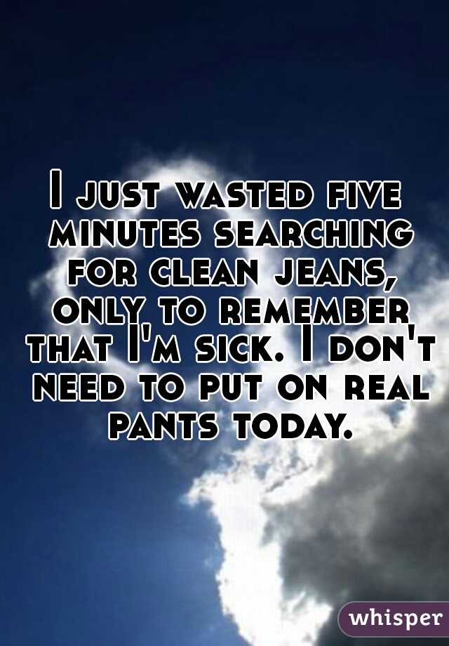 I just wasted five minutes searching for clean jeans, only to remember that I'm sick. I don't need to put on real pants today.