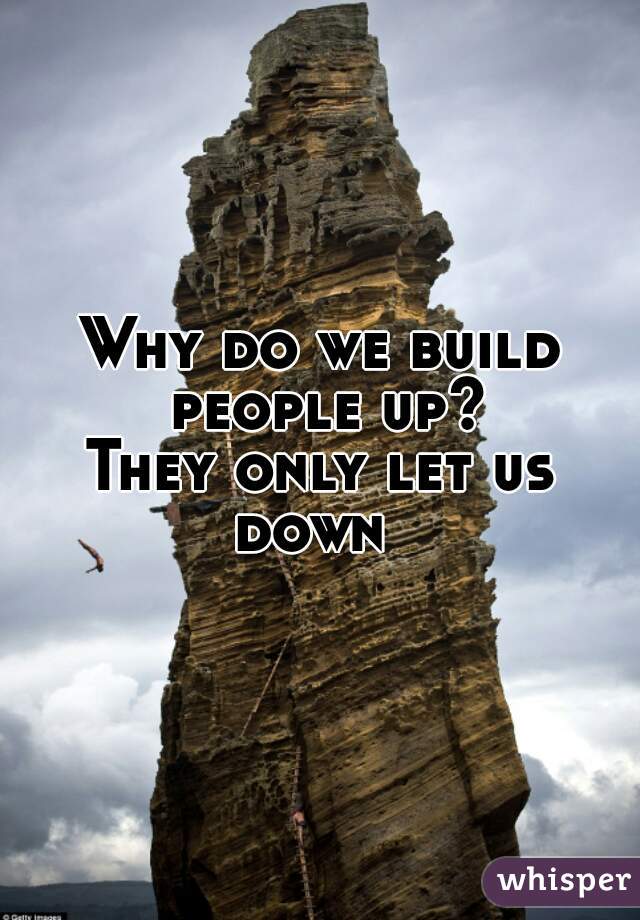 Why do we build people up?
They only let us down  