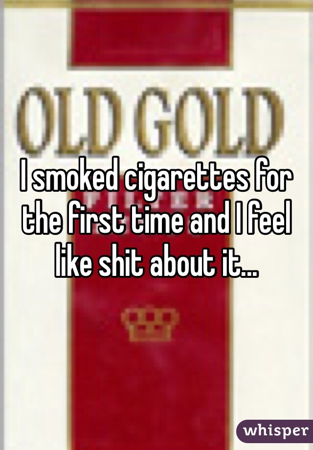 I smoked cigarettes for the first time and I feel like shit about it...