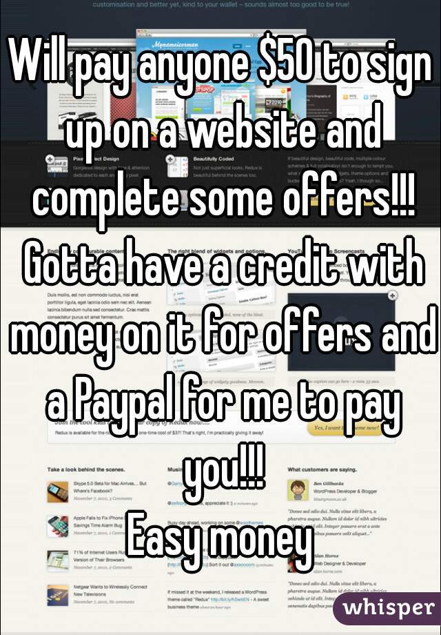 Will pay anyone $50 to sign up on a website and complete some offers!!! Gotta have a credit with money on it for offers and a Paypal for me to pay you!!!
Easy money