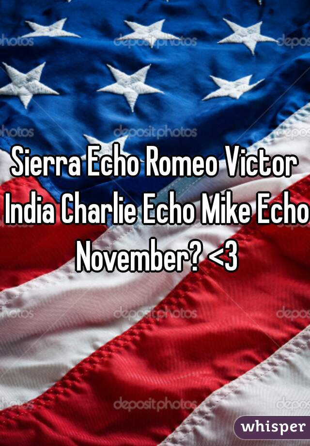 Sierra Echo Romeo Victor India Charlie Echo Mike Echo November? <3