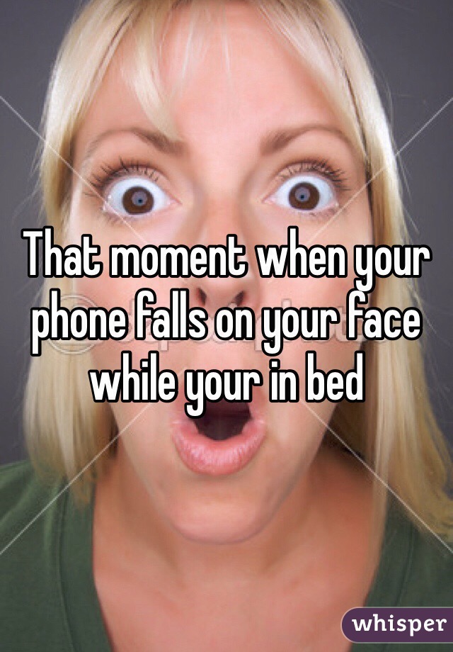 That moment when your phone falls on your face while your in bed