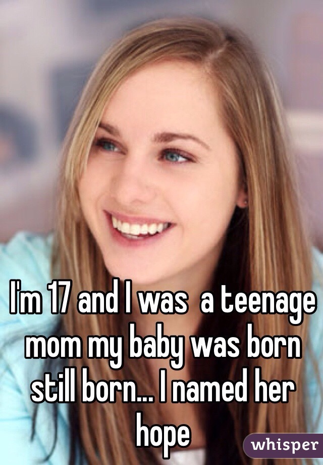 I'm 17 and I was  a teenage mom my baby was born still born... I named her hope 